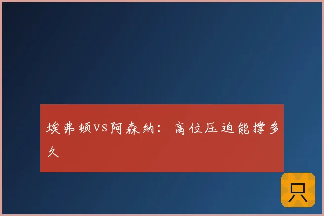埃弗顿vs阿森纳:高位压迫能撑多久