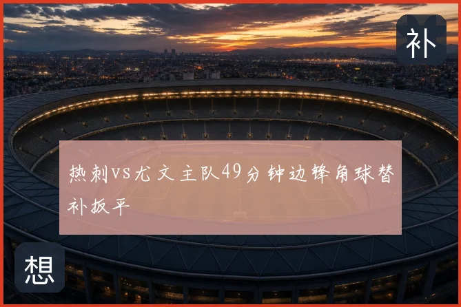 热刺vs尤文主队49分钟边锋角球替补扳平