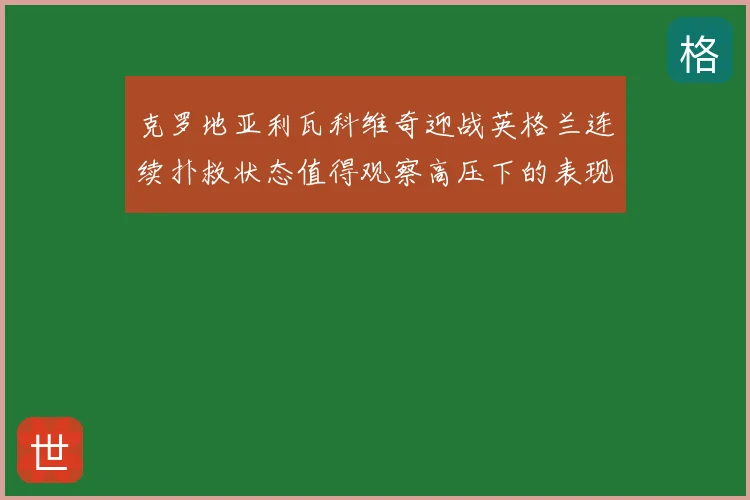 克罗地亚利瓦科维奇迎战英格兰连续扑救状态值得观察高压下的表现