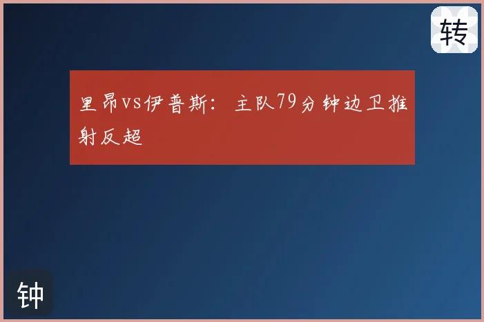 里昂vs伊普斯:主队79分钟边卫推射反超