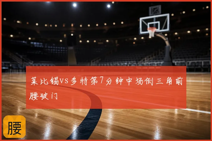 莱比锡vs多特第7分钟中场倒三角前腰破门