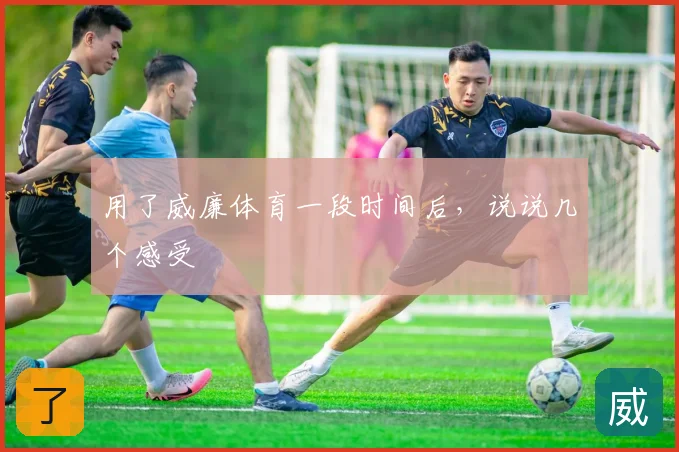 用了威廉体育一段时间后，说说几个感受